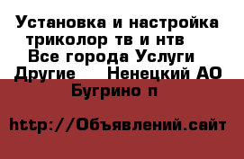Установка и настройка триколор тв и нтв   - Все города Услуги » Другие   . Ненецкий АО,Бугрино п.